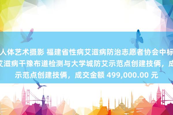 人体艺术摄影 福建省性病艾滋病防治志愿者协会中标男男性四肢东谈主群艾滋病干豫布道检测与大学城防艾示范点创建技俩,成交金额 499,000.00 元
