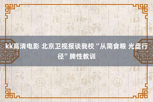 kk高清电影 北京卫视报谈我校“从简食粮 光盘行径”脾性教训