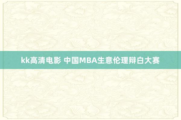 kk高清电影 中国MBA生意伦理辩白大赛