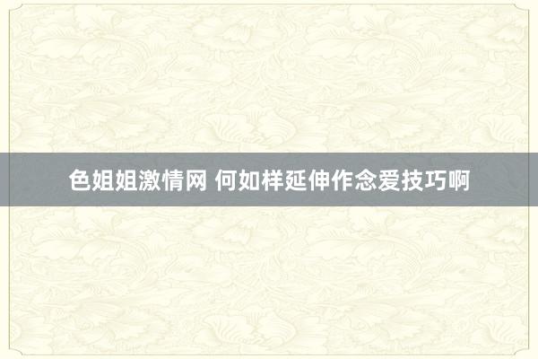 色姐姐激情网 何如样延伸作念爱技巧啊