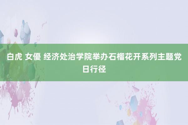 白虎 女優 经济处治学院举办石榴花开系列主题党日行径