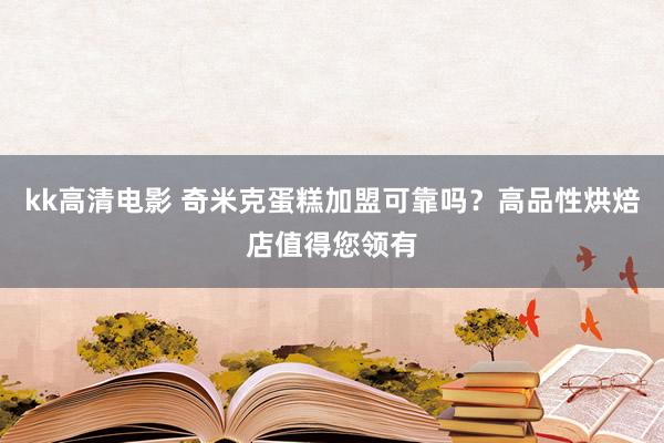 kk高清电影 奇米克蛋糕加盟可靠吗？高品性烘焙店值得您领有