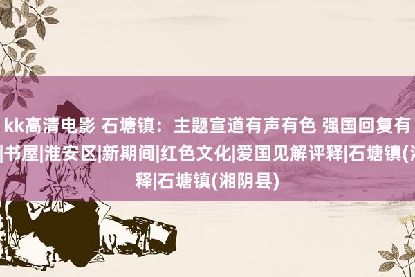 kk高清电影 石塘镇：主题宣道有声有色 强国回复有你有我|书屋|淮安区|新期间|红色文化|爱国见解评释|石塘镇(湘阴县)