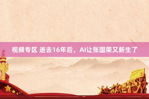 视频专区 逝去16年后，AI让张国荣又新生了