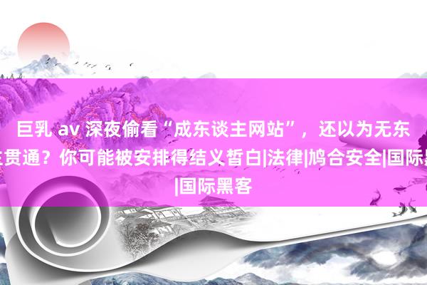 巨乳 av 深夜偷看“成东谈主网站”，还以为无东谈主贯通？你可能被安排得结义皙白|法律|鸠合安全|国际黑客