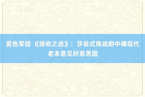 爱色军团 《接收之战》：莎翁式商战剧中确现代老本意见好意思国