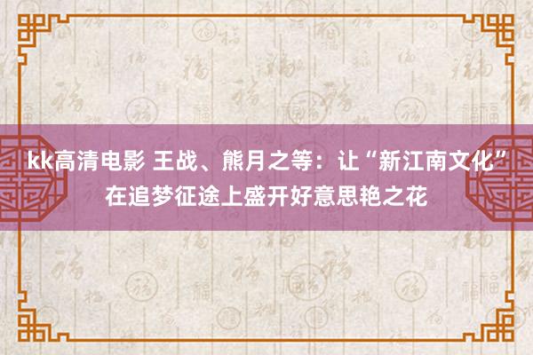 kk高清电影 王战、熊月之等：让“新江南文化”在追梦征途上盛开好意思艳之花