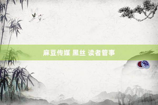 麻豆传媒 黑丝 读者管事