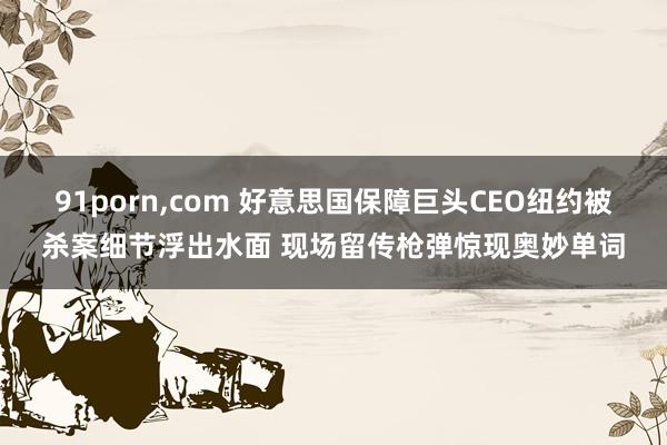 91porn，com 好意思国保障巨头CEO纽约被杀案细节浮出水面 现场留传枪弹惊现奥妙单词