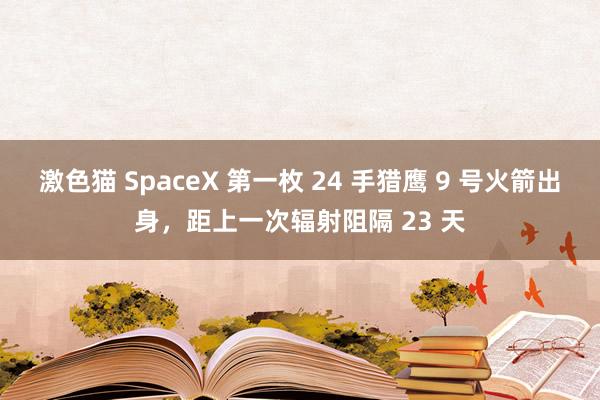 激色猫 SpaceX 第一枚 24 手猎鹰 9 号火箭出身，距上一次辐射阻隔 23 天