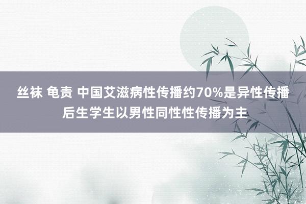 丝袜 龟责 中国艾滋病性传播约70%是异性传播 后生学生以男性同性性传播为主