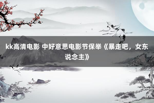 kk高清电影 中好意思电影节保举《暴走吧，女东说念主》