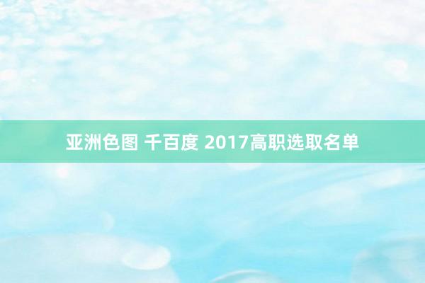 亚洲色图 千百度 2017高职选取名单