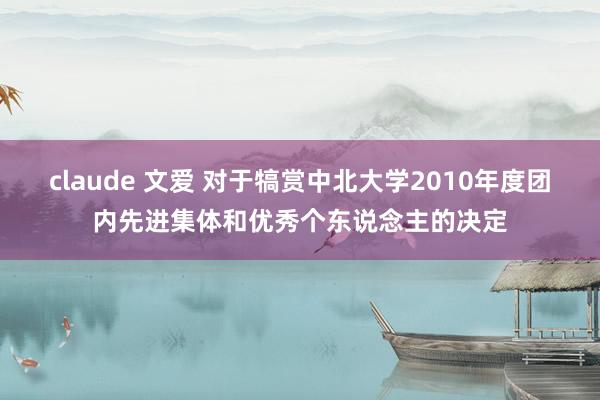 claude 文爱 对于犒赏中北大学2010年度团内先进集体和优秀个东说念主的决定