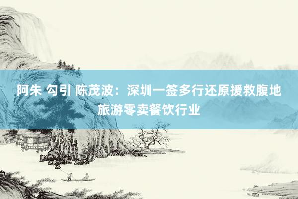 阿朱 勾引 陈茂波:深圳一签多行还原 援救腹地旅游零卖餐饮行业