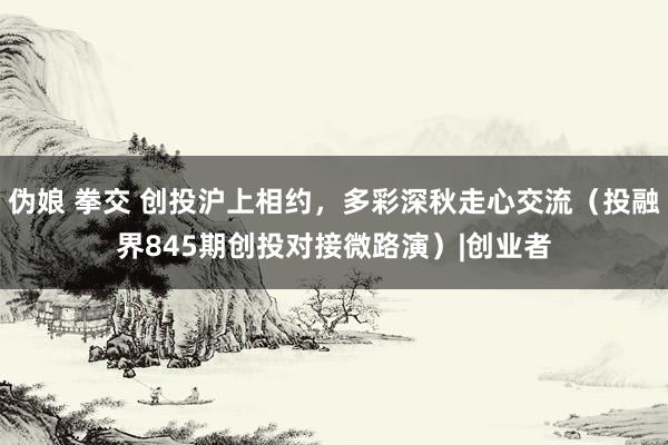 伪娘 拳交 创投沪上相约，多彩深秋走心交流（投融界845期创投对接微路演）|创业者