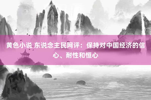 黄色小说 东说念主民网评：保持对中国经济的信心、耐性和恒心
