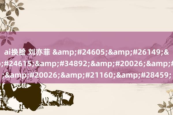 ai换脸 刘亦菲 思春期性行为动漫