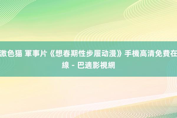 激色猫 軍事片《想春期性步履动漫》手機高清免費在線 - 巴適影視網