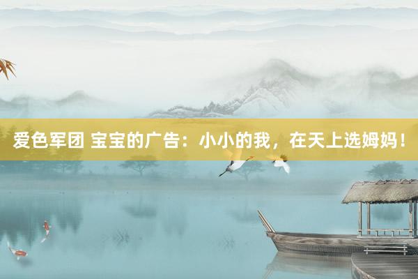 爱色军团 宝宝的广告：小小的我，在天上选姆妈！