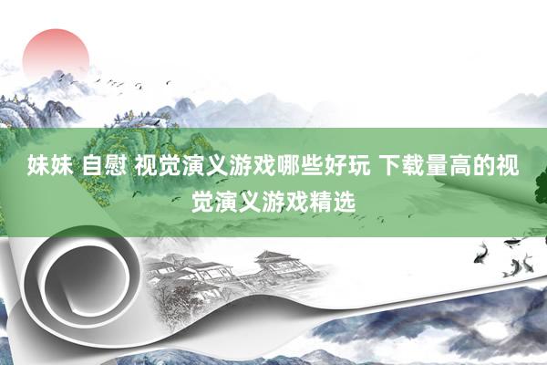 妹妹 自慰 视觉演义游戏哪些好玩 下载量高的视觉演义游戏精选