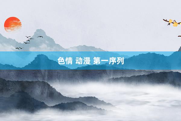 色情 动漫 第一序列