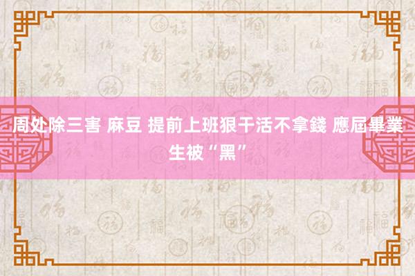 周处除三害 麻豆 提前上班狠干活不拿錢 應屆畢業生被“黑”