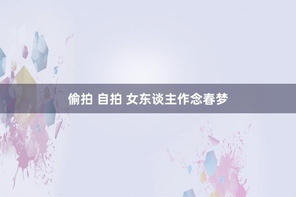 偷拍 自拍 女东谈主作念春梦