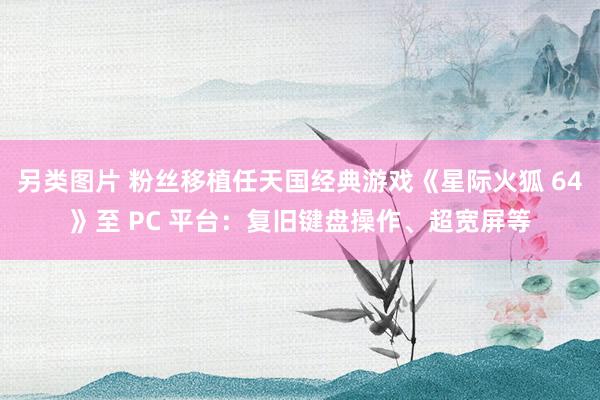 另类图片 粉丝移植任天国经典游戏《星际火狐 64》至 PC 平台：复旧键盘操作、超宽屏等