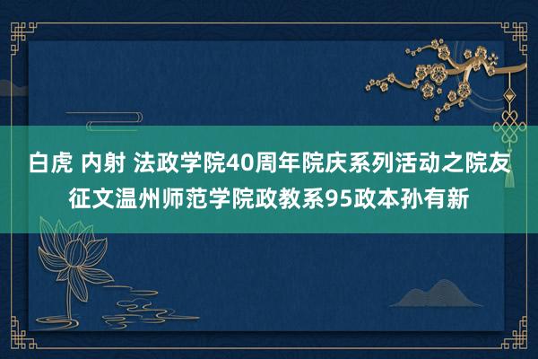 白虎 内射 法政学院40周年院庆系列活动之院友征文温州师范学院政教系95政本孙有新