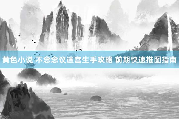 黄色小说 不念念议迷宫生手攻略 前期快速推图指南