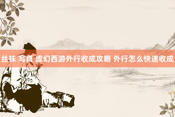 丝袜 写真 虚幻西游外行收成攻略 外行怎么快速收成
