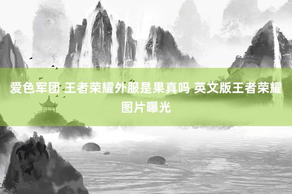 爱色军团 王者荣耀外服是果真吗 英文版王者荣耀图片曝光