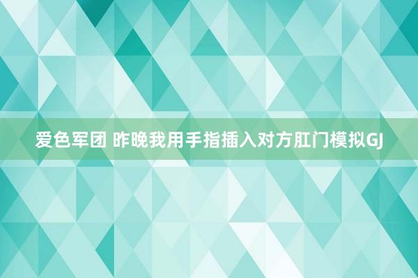 爱色军团 昨晚我用手指插入对方肛门模拟GJ