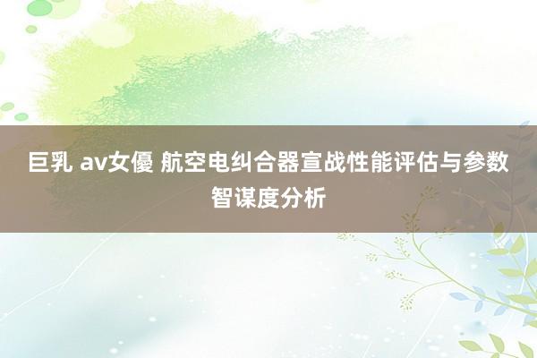 巨乳 av女優 航空电纠合器宣战性能评估与参数智谋度分析