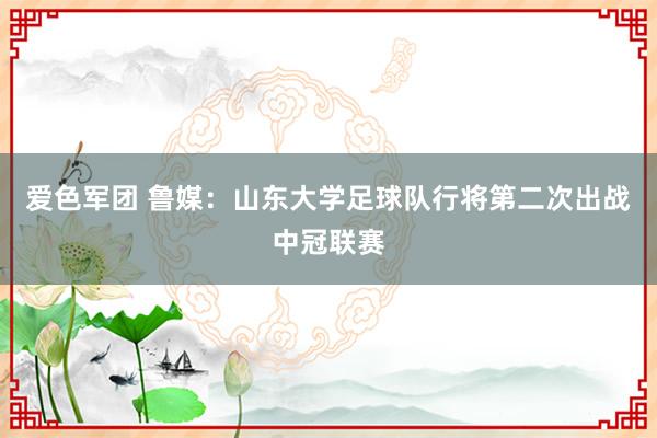 爱色军团 鲁媒：山东大学足球队行将第二次出战中冠联赛