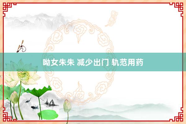 呦女朱朱 减少出门 轨范用药
