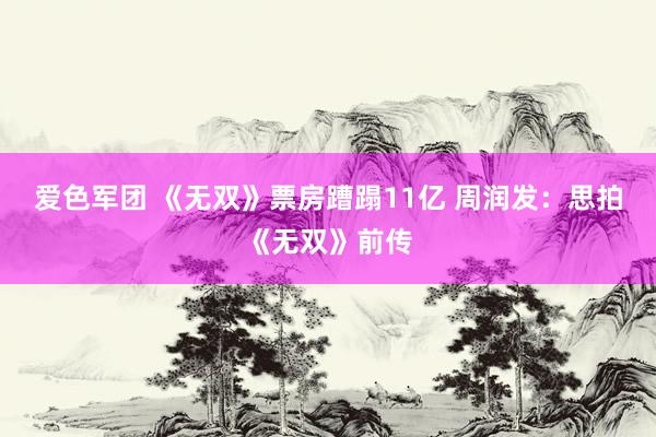 爱色军团 《无双》票房蹧蹋11亿 周润发：思拍《无双》前传