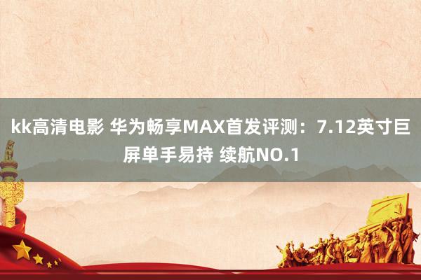 kk高清电影 华为畅享MAX首发评测：7.12英寸巨屏单手易持 续航NO.1