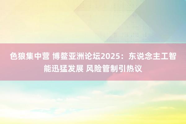 色狼集中营 博鳌亚洲论坛2025：东说念主工智能迅猛发展 风险管制引热议