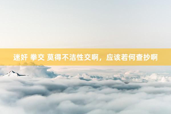 迷奸 拳交 莫得不洁性交啊，应该若何查抄啊
