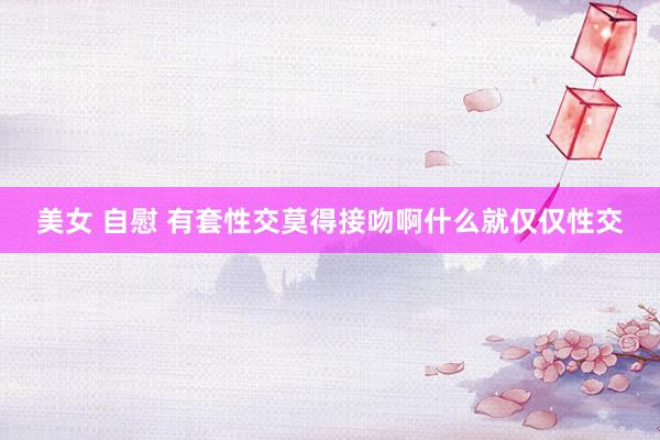 美女 自慰 有套性交莫得接吻啊什么就仅仅性交
