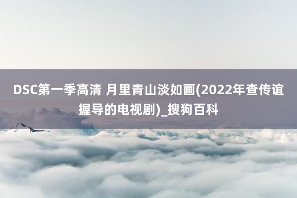 DSC第一季高清 月里青山淡如画(2022年查传谊握导的电视剧)_搜狗百科