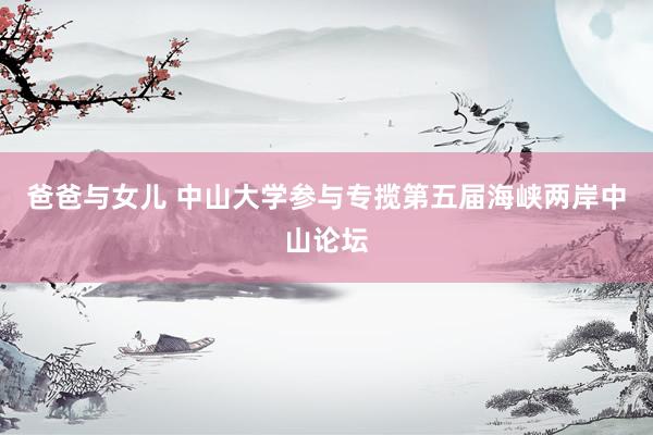 爸爸与女儿 中山大学参与专揽第五届海峡两岸中山论坛