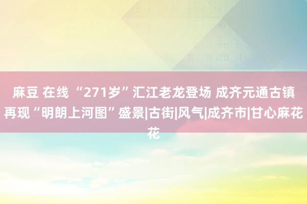 麻豆 在线 “271岁”汇江老龙登场 成齐元通古镇再现“明朗上河图”盛景|古街|风气|成齐市|甘心麻花