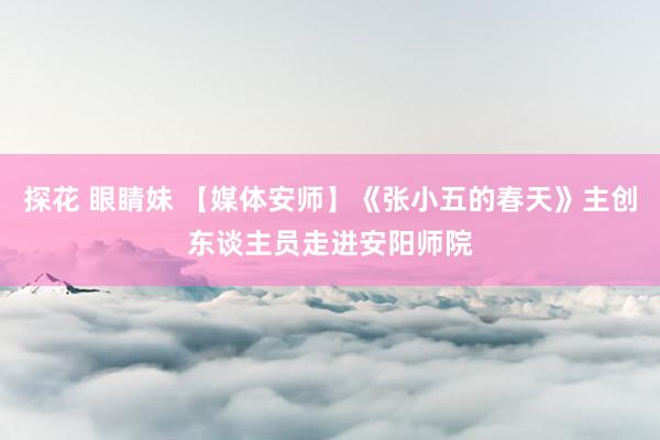 探花 眼睛妹 【媒体安师】《张小五的春天》主创东谈主员走进安阳师院