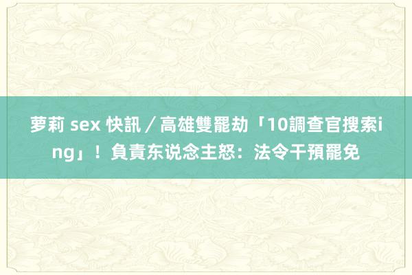 萝莉 sex 快訊／高雄雙罷劫「10調查官搜索ing」！負責东说念主怒：法令干預罷免
