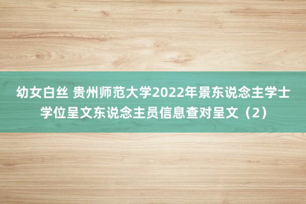幼女白丝 贵州师范大学2022年景东说念主学士学位呈文东说念主员信息查对呈文（2）