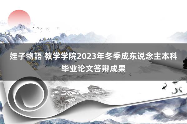 姪子物語 教学学院2023年冬季成东说念主本科毕业论文答辩成果