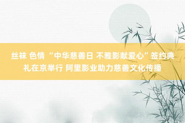 丝袜 色情 “中华慈善日 不雅影献爱心”签约典礼在京举行 阿里影业助力慈善文化传播